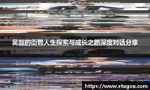 吴磊的街舞人生探索与成长之路深度对话分享