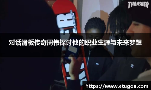 对话滑板传奇周伟探讨他的职业生涯与未来梦想
