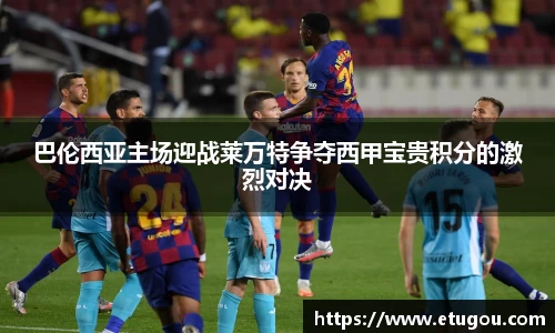 巴伦西亚主场迎战莱万特争夺西甲宝贵积分的激烈对决