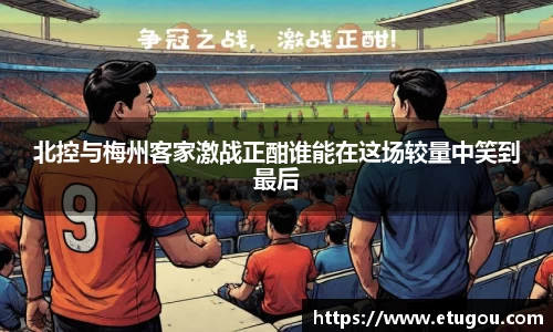 北控与梅州客家激战正酣谁能在这场较量中笑到最后
