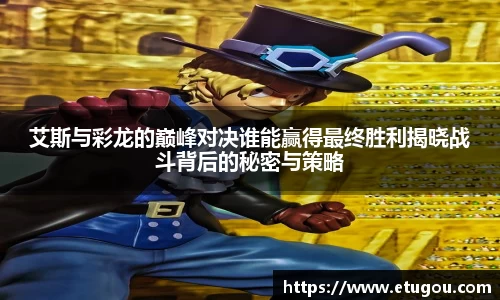 艾斯与彩龙的巅峰对决谁能赢得最终胜利揭晓战斗背后的秘密与策略