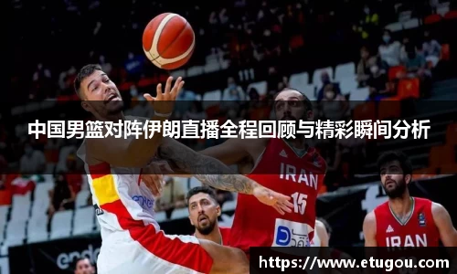 中国男篮对阵伊朗直播全程回顾与精彩瞬间分析