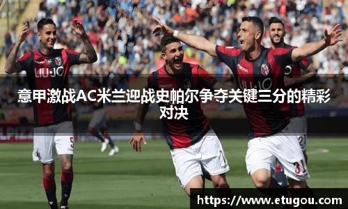 意甲激战AC米兰迎战史帕尔争夺关键三分的精彩对决