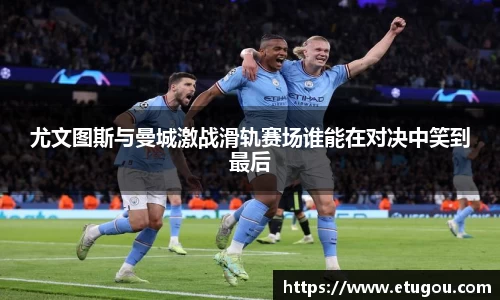 尤文图斯与曼城激战滑轨赛场谁能在对决中笑到最后