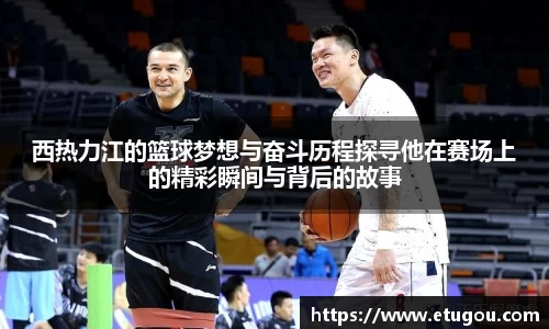 西热力江的篮球梦想与奋斗历程探寻他在赛场上的精彩瞬间与背后的故事