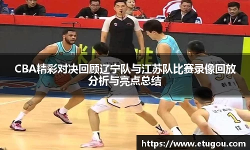 CBA精彩对决回顾辽宁队与江苏队比赛录像回放分析与亮点总结