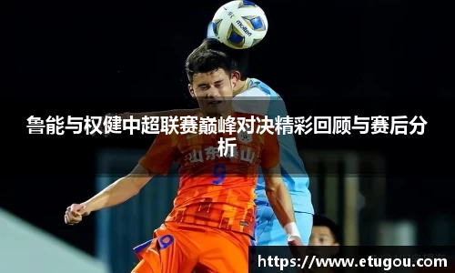 鲁能与权健中超联赛巅峰对决精彩回顾与赛后分析