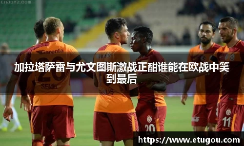 加拉塔萨雷与尤文图斯激战正酣谁能在欧战中笑到最后