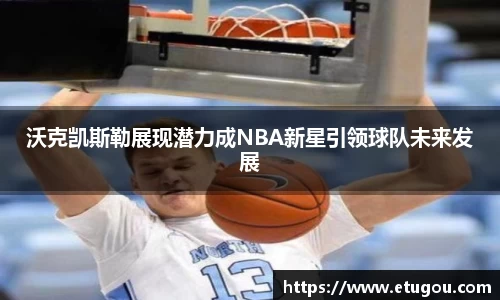 沃克凯斯勒展现潜力成NBA新星引领球队未来发展