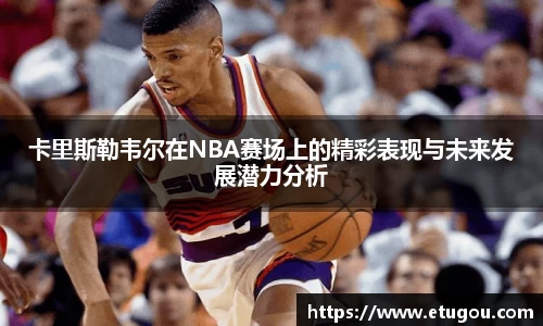 卡里斯勒韦尔在NBA赛场上的精彩表现与未来发展潜力分析