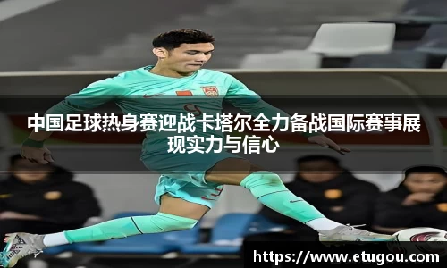 中国足球热身赛迎战卡塔尔全力备战国际赛事展现实力与信心