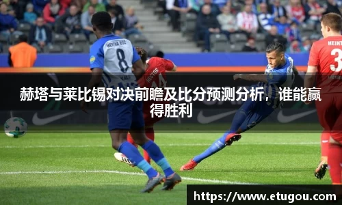 赫塔与莱比锡对决前瞻及比分预测分析，谁能赢得胜利