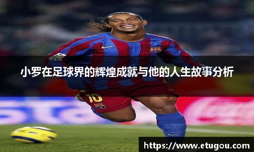 小罗在足球界的辉煌成就与他的人生故事分析