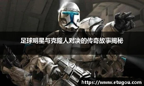 足球明星与克隆人对决的传奇故事揭秘